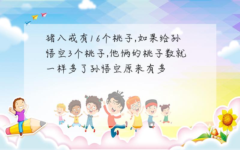 猪八戒有16个桃子,如果给孙悟空3个桃子,他俩的桃子数就一样多了孙悟空原来有多