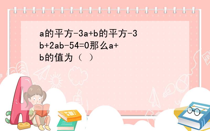 a的平方-3a+b的平方-3b+2ab-54=0那么a+b的值为（ ）