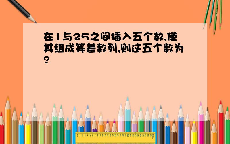 在1与25之间插入五个数,使其组成等差数列,则这五个数为?