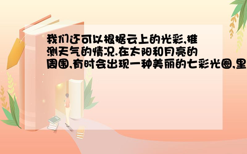 我们还可以根据云上的光彩,推测天气的情况.在太阳和月亮的周围,有时会出现一种美丽的七彩光圈,里层是红色的,外层是紫色的.