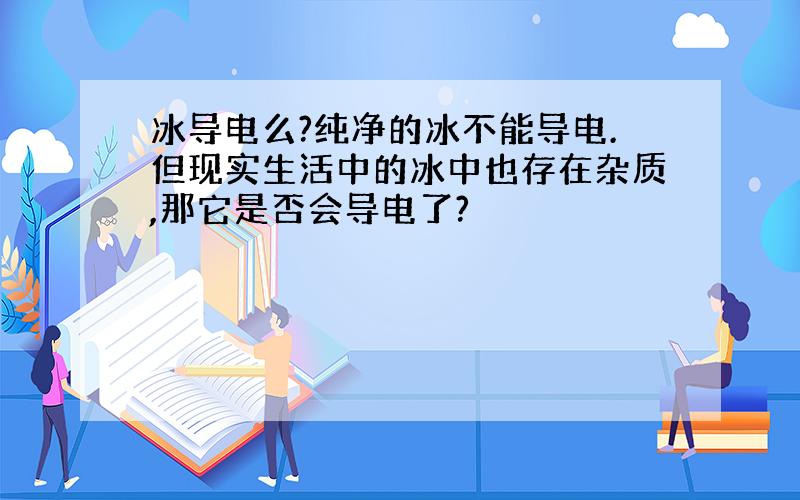 冰导电么?纯净的冰不能导电.但现实生活中的冰中也存在杂质,那它是否会导电了?