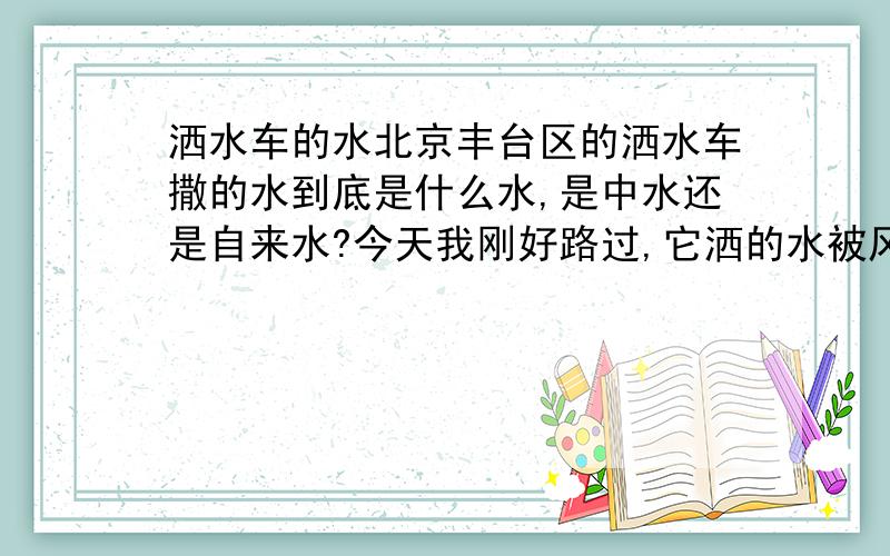 洒水车的水北京丰台区的洒水车撒的水到底是什么水,是中水还是自来水?今天我刚好路过,它洒的水被风吹到我脸上了中水是处理过的