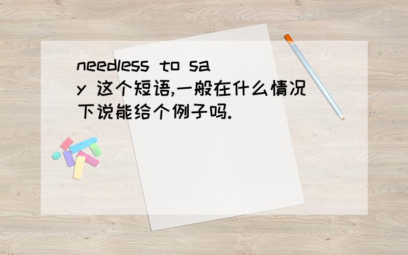 needless to say 这个短语,一般在什么情况下说能给个例子吗.