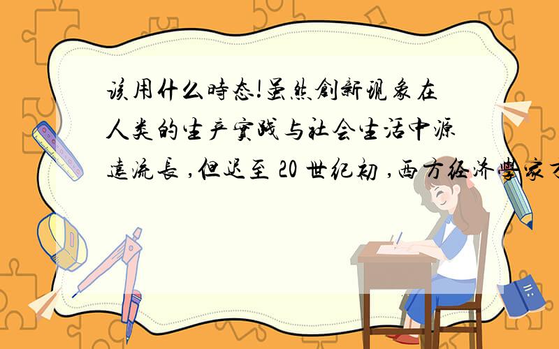 该用什么时态!虽然创新现象在人类的生产实践与社会生活中源远流长 ,但迟至 20 世纪初 ,西方经济学家才开始把创新作为一