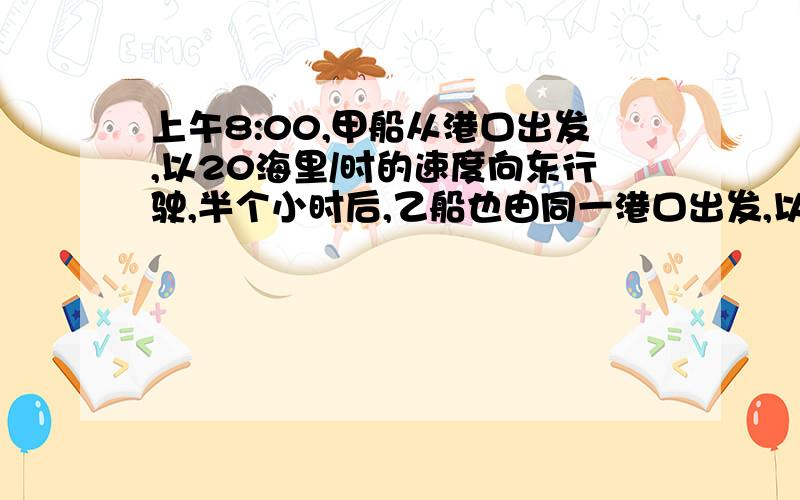 上午8:00,甲船从港口出发,以20海里/时的速度向东行驶,半个小时后,乙船也由同一港口出发,以相同的速度向