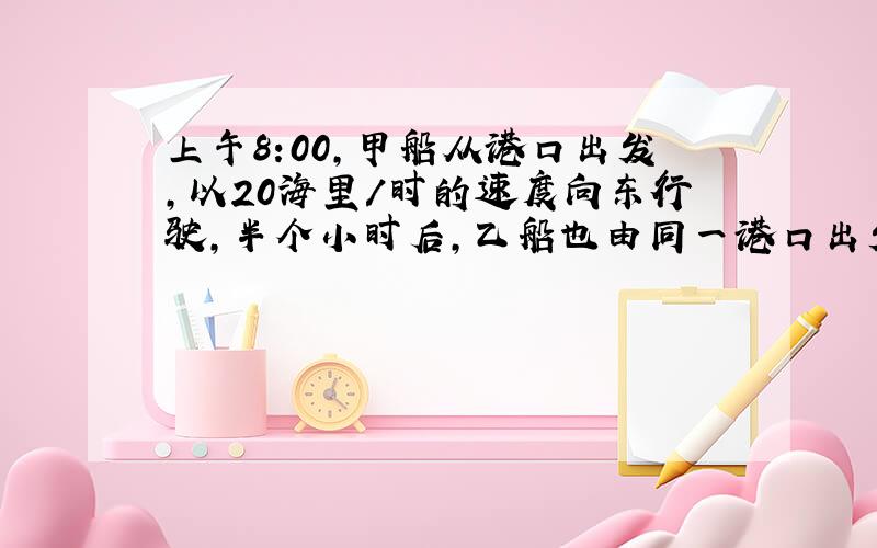 上午8:00,甲船从港口出发,以20海里/时的速度向东行驶,半个小时后,乙船也由同一港口出发,以相