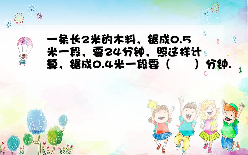 一条长2米的木料，锯成0.5米一段，要24分钟，照这样计算，锯成0.4米一段要（　　）分钟.