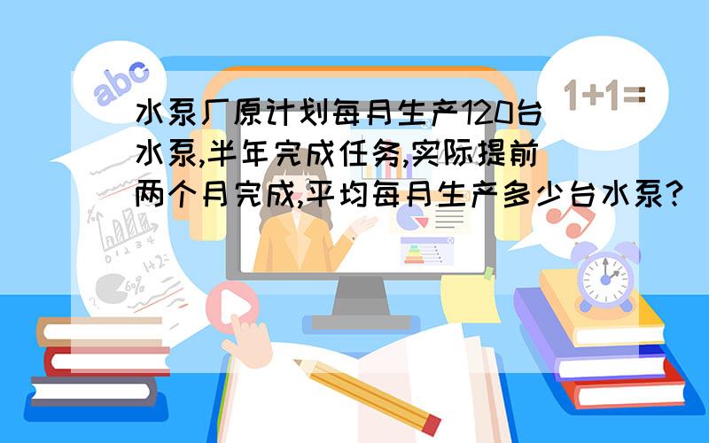 水泵厂原计划每月生产120台水泵,半年完成任务,实际提前两个月完成,平均每月生产多少台水泵?