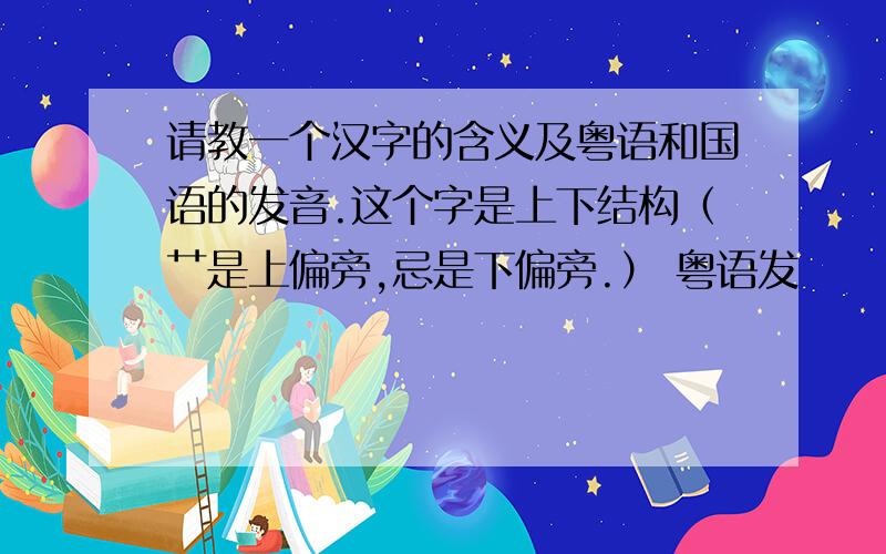 请教一个汉字的含义及粤语和国语的发音.这个字是上下结构（艹是上偏旁,忌是下偏旁.） 粤语发