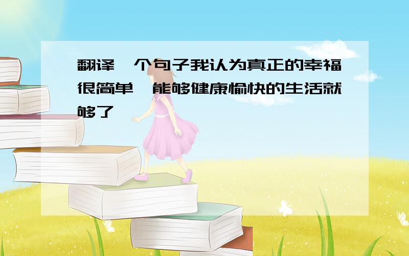 翻译一个句子我认为真正的幸福很简单,能够健康愉快的生活就够了