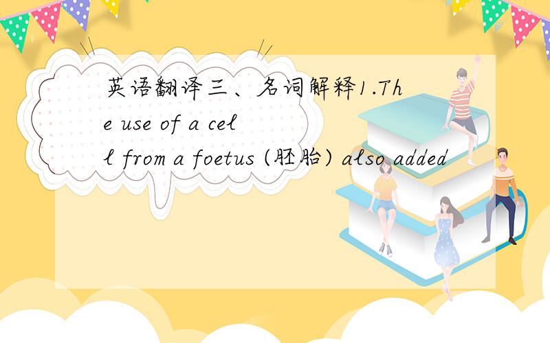 英语翻译三、名词解释1.The use of a cell from a foetus (胚胎) also added