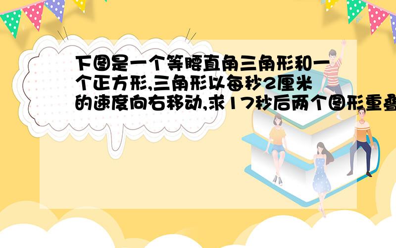 下图是一个等腰直角三角形和一个正方形,三角形以每秒2厘米的速度向右移动,求17秒后两个图形重叠的面积.（单位,厘米）