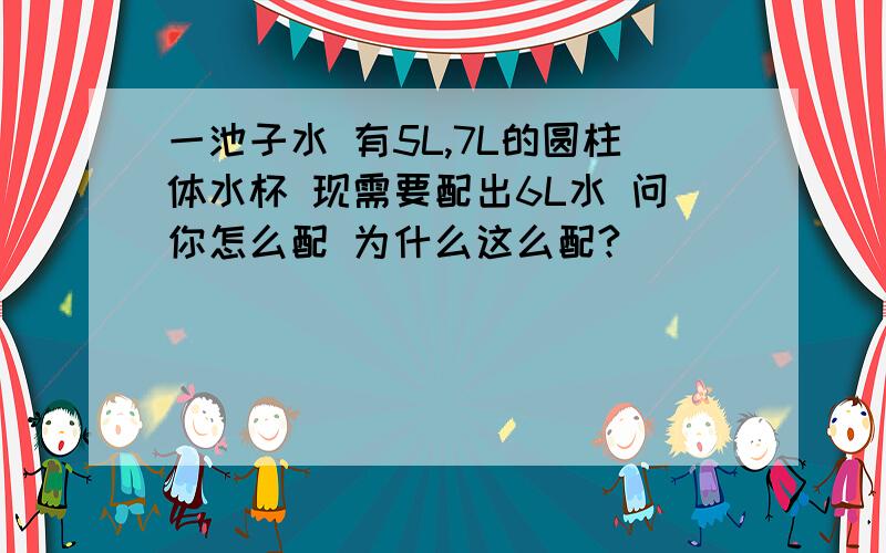 一池子水 有5L,7L的圆柱体水杯 现需要配出6L水 问你怎么配 为什么这么配?