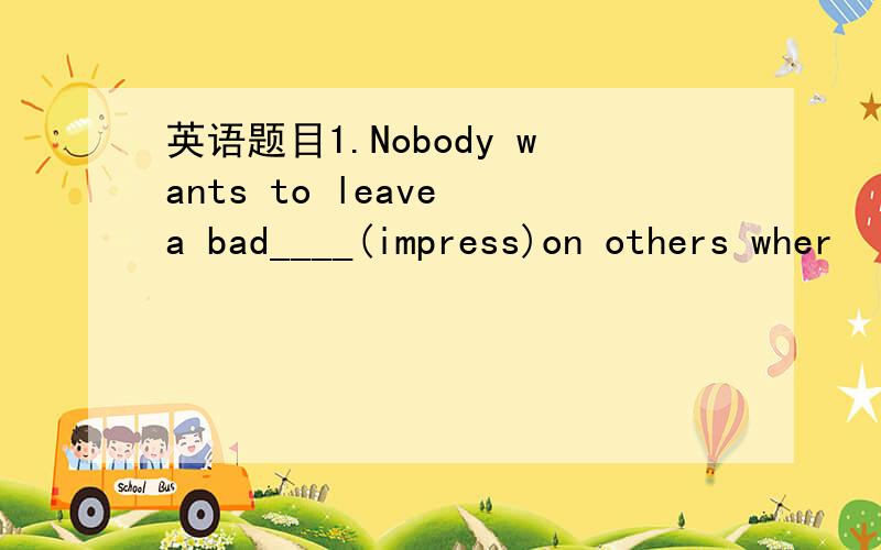 英语题目1.Nobody wants to leave a bad____(impress)on others wher