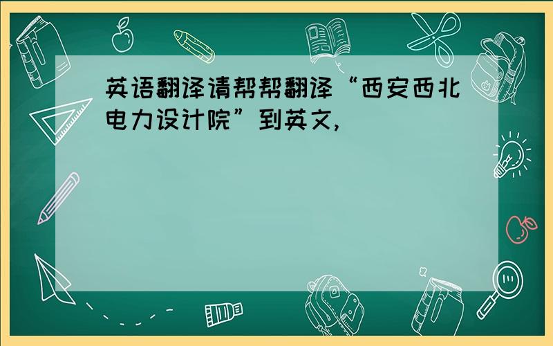 英语翻译请帮帮翻译“西安西北电力设计院”到英文,