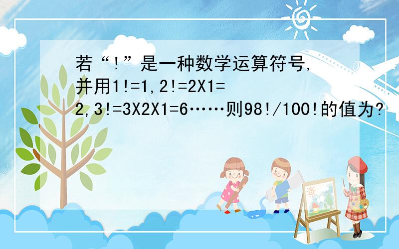 若“!”是一种数学运算符号,并用1!=1,2!=2X1=2,3!=3X2X1=6……则98!/100!的值为?