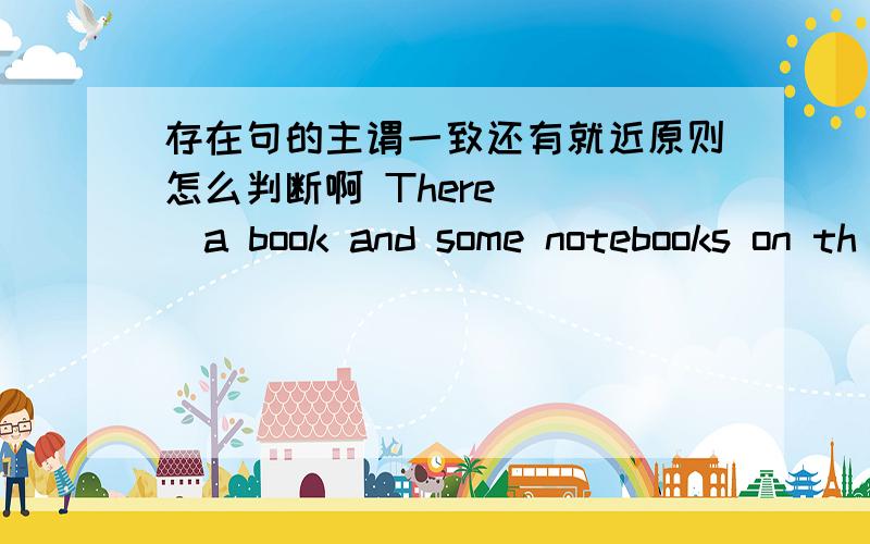 存在句的主谓一致还有就近原则怎么判断啊 There ___a book and some notebooks on th