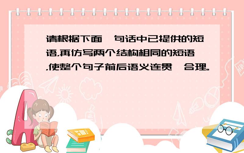 请根据下面一句话中已提供的短语，再仿写两个结构相同的短语，使整个句子前后语义连贯、合理。