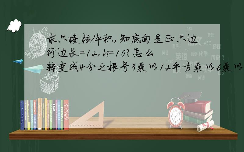 求六棱柱体积,知底面是正六边行边长=12,h=10?怎么转变成4分之根号3乘以12平方乘以6乘以10?