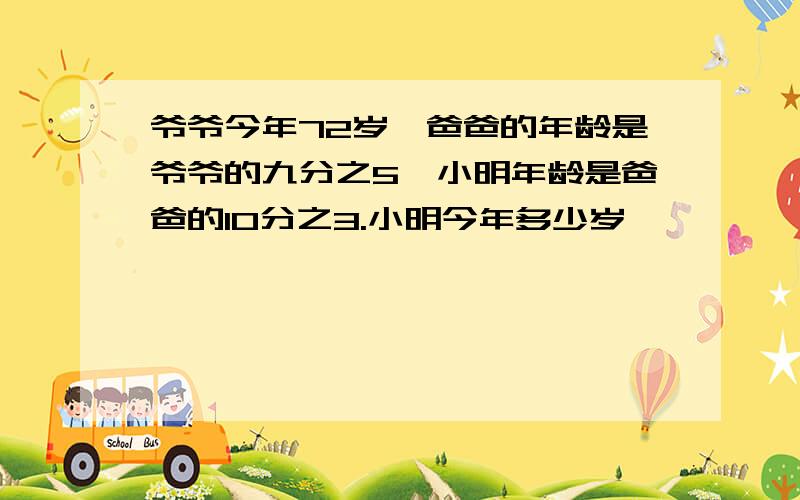 爷爷今年72岁,爸爸的年龄是爷爷的九分之5,小明年龄是爸爸的10分之3.小明今年多少岁