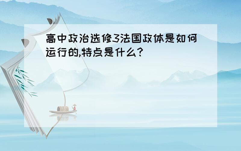 高中政治选修3法国政体是如何运行的,特点是什么?