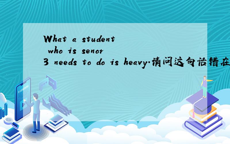 What a student who is senor 3 needs to do is heavy.请问这句话错在哪里