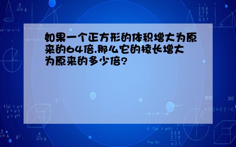 如果一个正方形的体积增大为原来的64倍.那么它的棱长增大为原来的多少倍?