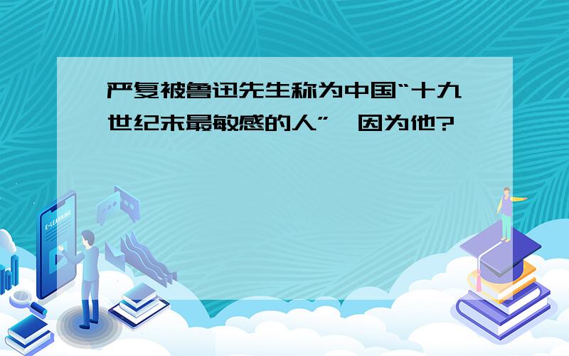 严复被鲁迅先生称为中国“十九世纪末最敏感的人”,因为他?