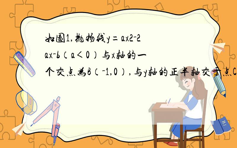 如图1,抛物线y=ax2-2ax-b（a＜0）与x轴的一个交点为B（-1,0）,与y轴的正半轴交于点C,顶点为D． （1