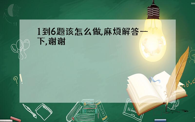 1到6题该怎么做,麻烦解答一下,谢谢