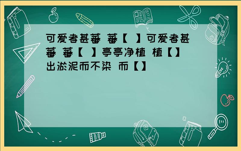 可爱者甚蕃 蕃【 】可爱者甚蕃 蕃【 】亭亭净植 植【】出淤泥而不染 而【】