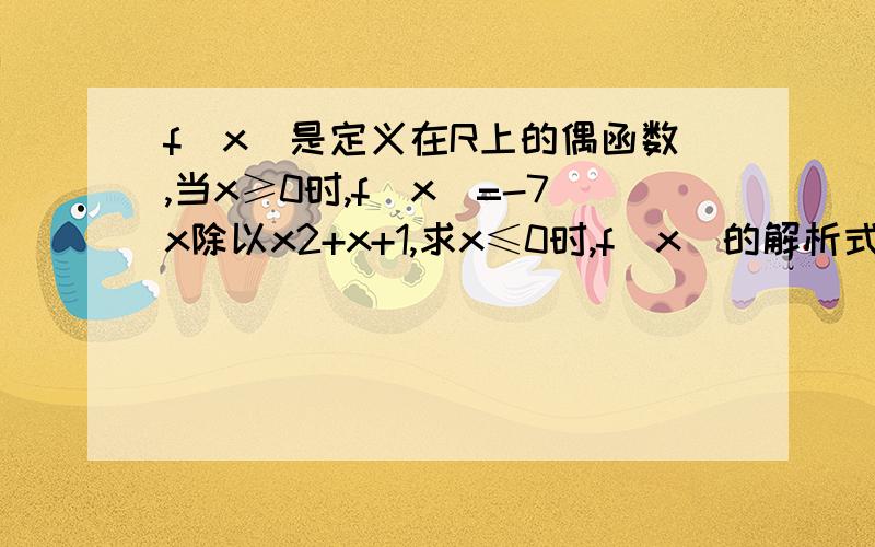 f(x)是定义在R上的偶函数,当x≥0时,f(x)=-7x除以x2+x+1,求x≤0时,f(x)的解析式