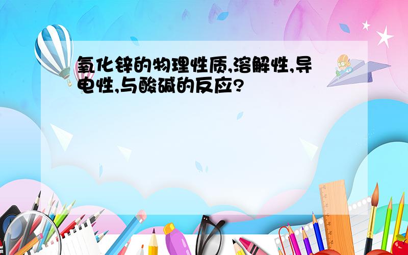 氧化锌的物理性质,溶解性,导电性,与酸碱的反应?