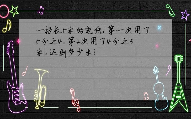 一根长5米的电线,第一次用了5分之4,第2次用了4分之3米,还剩多少米?