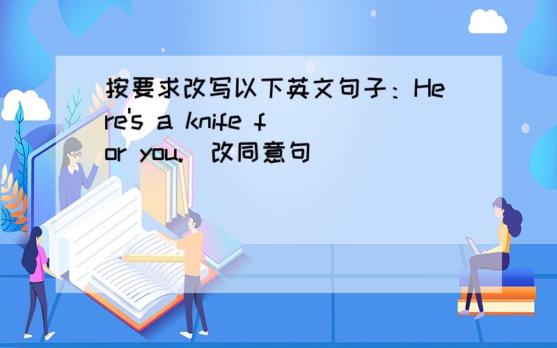 按要求改写以下英文句子：Here's a knife for you.(改同意句)