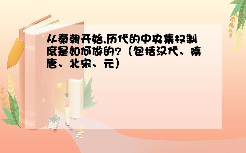 从秦朝开始,历代的中央集权制度是如何做的?（包括汉代、隋唐、北宋、元）