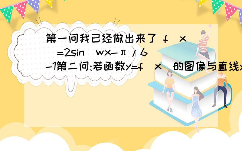 第一问我已经做出来了 f(x)=2sin(wx-π/6)-1第二问:若函数y=f(x)的图像与直线y=-1的两个相邻交点