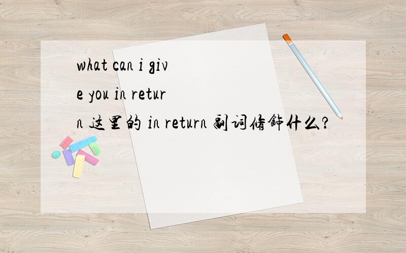 what can i give you in return 这里的 in return 副词修饰什么?