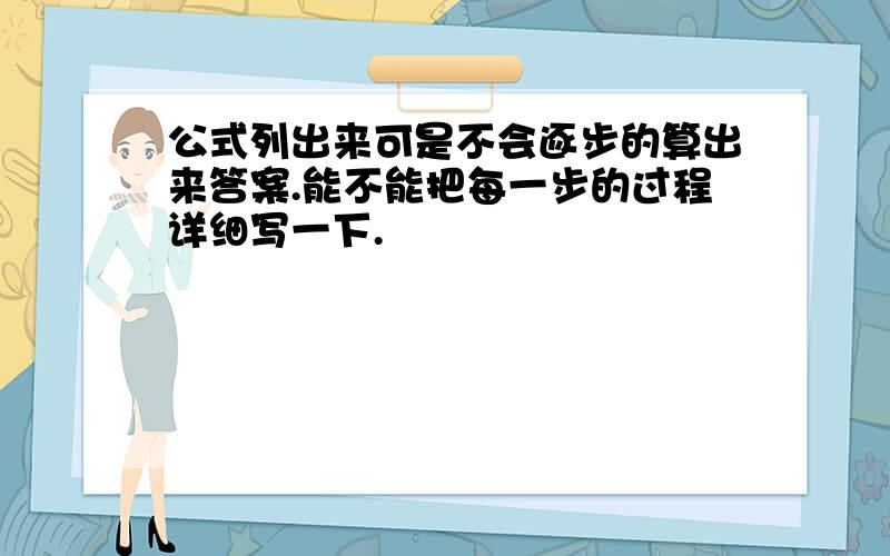 公式列出来可是不会逐步的算出来答案.能不能把每一步的过程详细写一下.