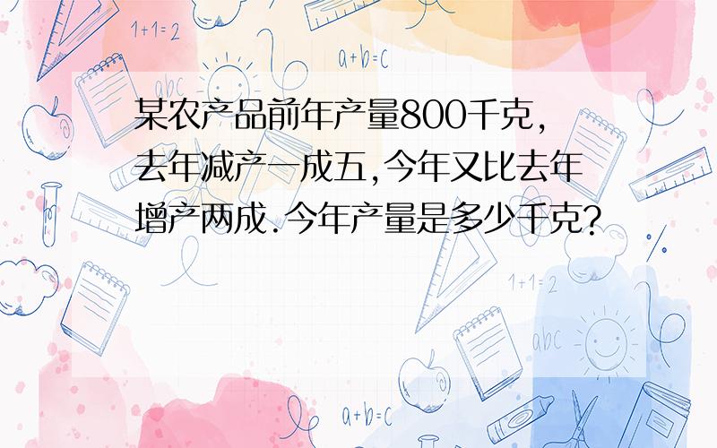 某农产品前年产量800千克,去年减产一成五,今年又比去年增产两成.今年产量是多少千克?