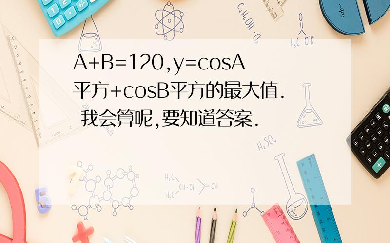 A+B=120,y=cosA平方+cosB平方的最大值. 我会算呢,要知道答案.