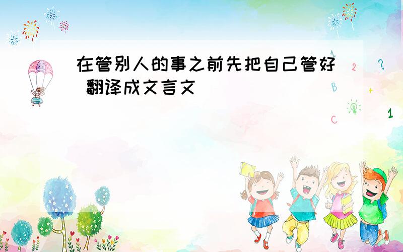 在管别人的事之前先把自己管好 翻译成文言文