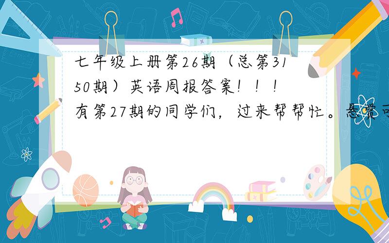 七年级上册第26期（总第3150期）英语周报答案！！！ 有第27期的同学们，过来帮帮忙。悬赏可追加！！