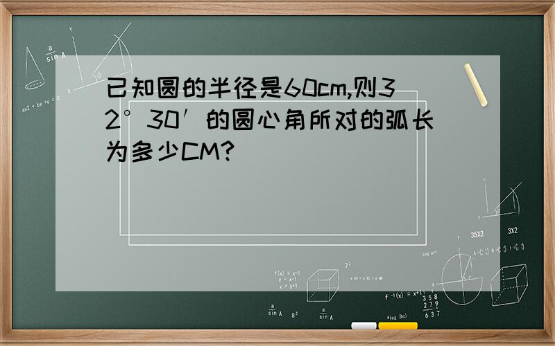 已知圆的半径是60cm,则32°30′的圆心角所对的弧长为多少CM?