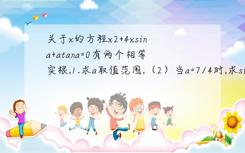 关于x的方程x2+4xsina+atana=0有两个相等实根,1.求a取值范围,（2）当a=7/4时,求sin(pai/