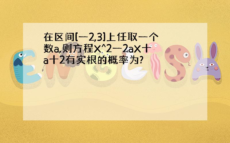 在区间[一2,3]上任取一个数a,则方程X^2一2aX十a十2有实根的概率为?