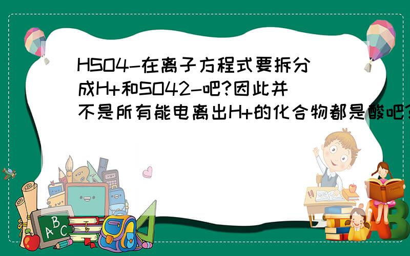 HSO4-在离子方程式要拆分成H+和SO42-吧?因此并不是所有能电离出H+的化合物都是酸吧?