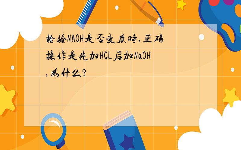 检验NAOH是否变质时,正确操作是先加HCL后加NaOH,为什么?