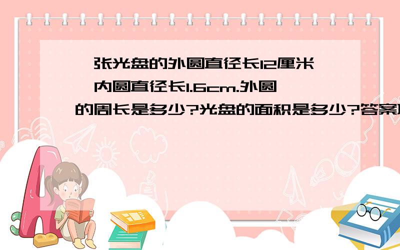 一张光盘的外圆直径长12厘米,内圆直径长1.6cm.外圆的周长是多少?光盘的面积是多少?答案取整数