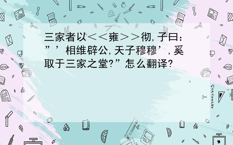 三家者以＜＜雍＞＞彻,子曰：”’相维辟公,天子穆穆’,奚取于三家之堂?”怎么翻译?